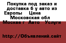 Покупка под заказ и доставка б у авто из Европы. › Цена ­ 80 000 - Московская обл., Москва г. Авто » Услуги   